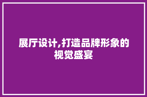 展厅设计,打造品牌形象的视觉盛宴 展厅设计,打造品牌形象的视觉盛宴 搜狗SEO