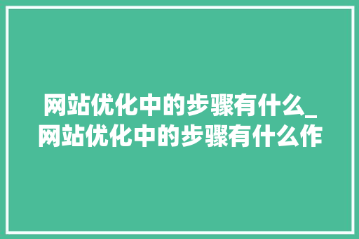 网站优化中的步骤有什么_网站优化中的步骤有什么作用。 网站优化中的步骤有什么_网站优化中的步骤有什么作用。 SEO关键词