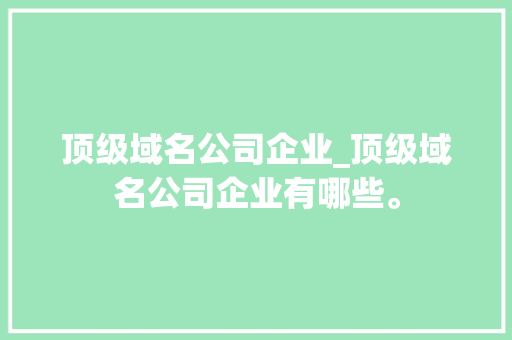 顶级域名公司企业_顶级域名公司企业有哪些。 顶级域名公司企业_顶级域名公司企业有哪些。 网站建设公司