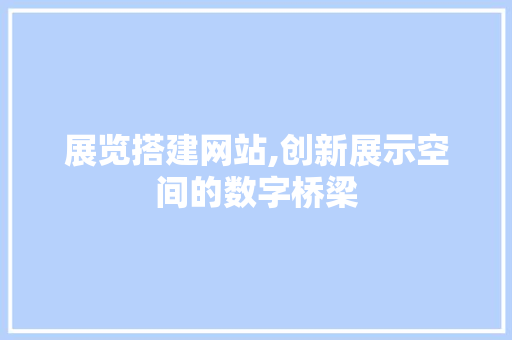 展览搭建网站,创新展示空间的数字桥梁 展览搭建网站,创新展示空间的数字桥梁 百度SEO