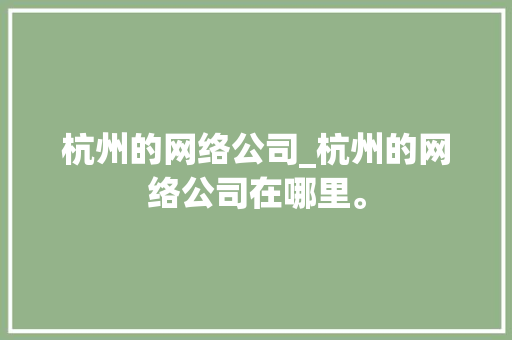 杭州的网络公司_杭州的网络公司在哪里。 杭州的网络公司_杭州的网络公司在哪里。 网站建设公司