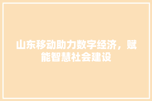 山东移动助力数字经济，赋能智慧社会建设 山东移动助力数字经济，赋能智慧社会建设 百度SEO