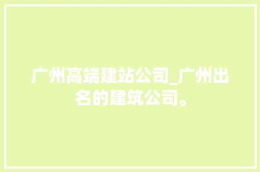 广州高端建站公司_广州出名的建筑公司。 广州高端建站公司_广州出名的建筑公司。 网站建设公司
