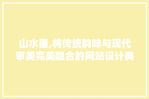 山水墨,将传统韵味与现代审美完美融合的网站设计典范 山水墨,将传统韵味与现代审美完美融合的网站设计典范 百度SEO