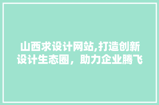 山西求设计网站,打造创新设计生态圈，助力企业腾飞 山西求设计网站,打造创新设计生态圈，助力企业腾飞 百度SEO