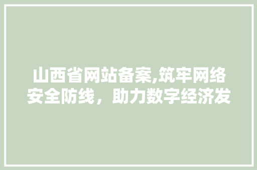 山西省网站备案,筑牢网络安全防线，助力数字经济发展 山西省网站备案,筑牢网络安全防线，助力数字经济发展 百度SEO
