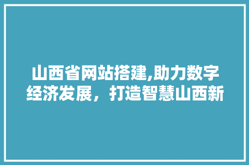 山西省网站搭建,助力数字经济发展，打造智慧山西新格局 山西省网站搭建,助力数字经济发展，打造智慧山西新格局 神马SEO