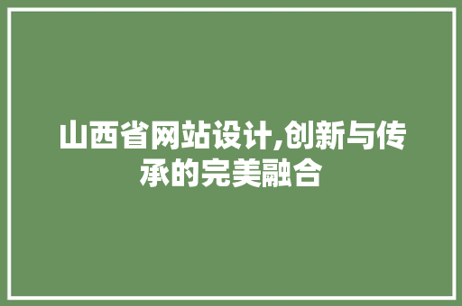 山西省网站设计,创新与传承的完美融合 山西省网站设计,创新与传承的完美融合 必应SEO