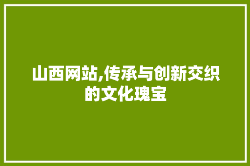 山西网站,传承与创新交织的文化瑰宝 山西网站,传承与创新交织的文化瑰宝 百度SEO