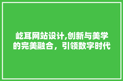 屹耳网站设计,创新与美学的完美融合，引领数字时代新风尚 屹耳网站设计,创新与美学的完美融合，引领数字时代新风尚 百度SEO