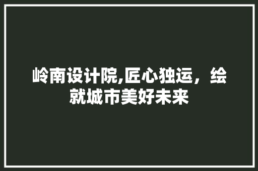 岭南设计院,匠心独运，绘就城市美好未来