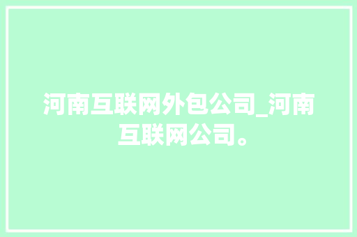 河南互联网外包公司_河南 互联网公司。 河南互联网外包公司_河南 互联网公司。 网站建设公司