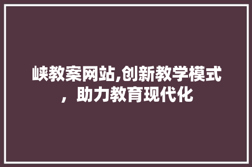 峡教案网站,创新教学模式，助力教育现代化 峡教案网站,创新教学模式，助力教育现代化 百度SEO