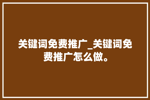 关键词免费推广_关键词免费推广怎么做。 SEO关键词 关键词免费推广_关键词免费推广怎么做。 关键词免费推广_关键词免费推广怎么做。 SEO关键词