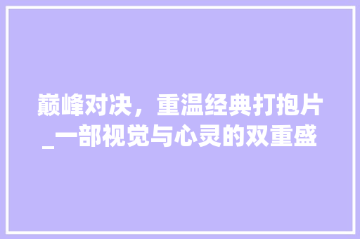 巅峰对决，重温经典打抱片_一部视觉与心灵的双重盛宴 巅峰对决，重温经典打抱片_一部视觉与心灵的双重盛宴 网站建设公司