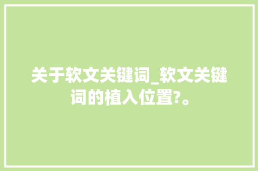 关于软文关键词_软文关键词的植入位置?。 SEO关键词 关于软文关键词_软文关键词的植入位置?。 关于软文关键词_软文关键词的植入位置?。 SEO关键词