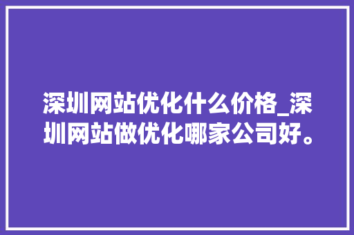 深圳网站优化什么价格_深圳网站做优化哪家公司好。 深圳网站优化什么价格_深圳网站做优化哪家公司好。 搜狗SEO