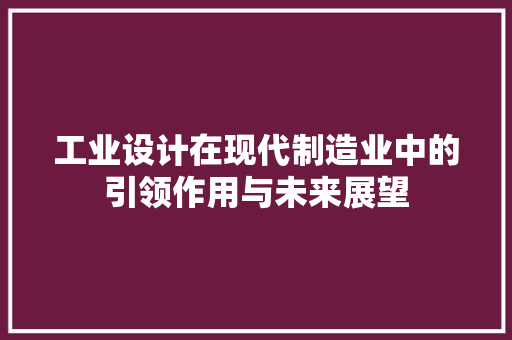 工业设计在现代制造业中的引领作用与未来展望