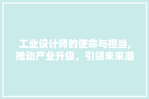 工业设计师的使命与担当,推动产业升级，引领未来潮流