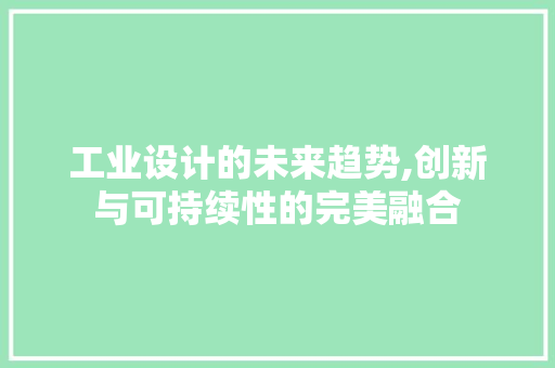 工业设计的未来趋势,创新与可持续性的完美融合