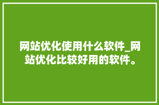 网站优化使用什么软件_网站优化比较好用的软件。 网站优化使用什么软件_网站优化比较好用的软件。 网站建设公司