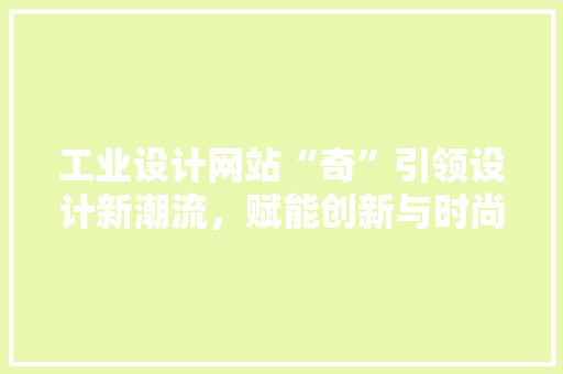 工业设计网站“奇”引领设计新潮流，赋能创新与时尚 工业设计网站“奇”引领设计新潮流，赋能创新与时尚 百度SEO