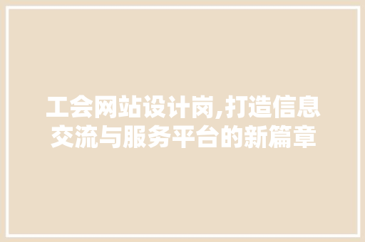 工会网站设计岗,打造信息交流与服务平台的新篇章
