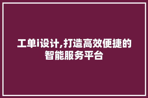 工单i设计,打造高效便捷的智能服务平台