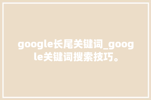 google长尾关键词_google关键词搜索技巧。 SEO关键词 google长尾关键词_google关键词搜索技巧。 google长尾关键词_google关键词搜索技巧。 SEO关键词