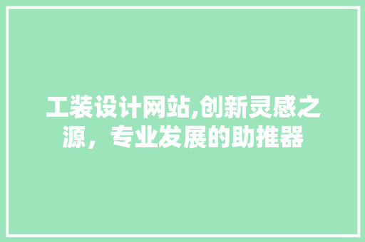 工装设计网站,创新灵感之源，专业发展的助推器 工装设计网站,创新灵感之源，专业发展的助推器 百度SEO