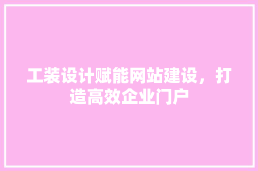 工装设计赋能网站建设，打造高效企业门户 工装设计赋能网站建设，打造高效企业门户 网站建设公司