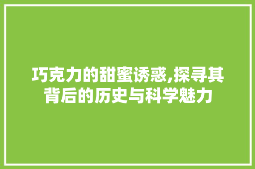巧克力的甜蜜诱惑,探寻其背后的历史与科学魅力 巧克力的甜蜜诱惑,探寻其背后的历史与科学魅力 百度SEO