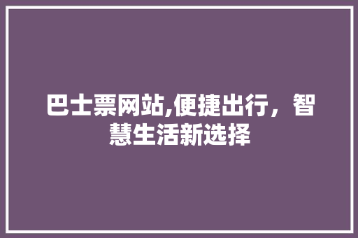 巴士票网站,便捷出行，智慧生活新选择 巴士票网站,便捷出行，智慧生活新选择 百度SEO
