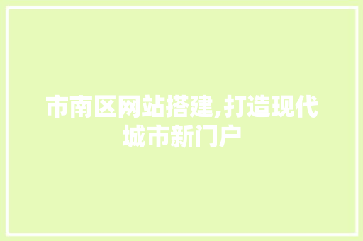 市南区网站搭建,打造现代城市新门户 市南区网站搭建,打造现代城市新门户 网站建设公司