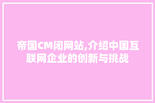 帝国CM闭网站,介绍中国互联网企业的创新与挑战 帝国CM闭网站,介绍中国互联网企业的创新与挑战 必应SEO