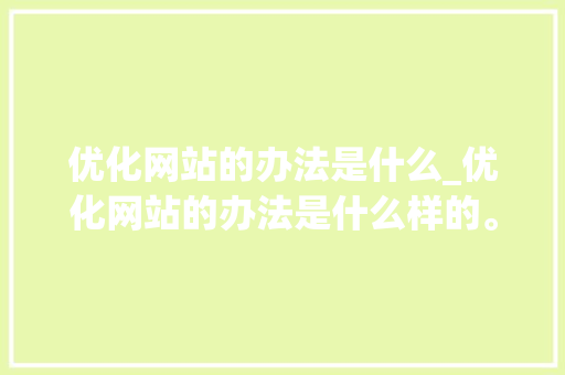 优化网站的办法是什么_优化网站的办法是什么样的。 优化网站的办法是什么_优化网站的办法是什么样的。 SEO关键词