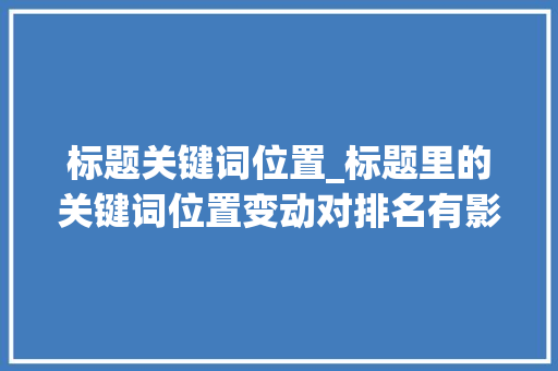 标题关键词位置_标题里的关键词位置变动对排名有影响吗。 标题关键词位置_标题里的关键词位置变动对排名有影响吗。 SEO关键词