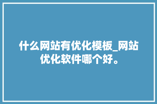 什么网站有优化模板_网站优化软件哪个好。