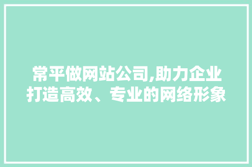 常平做网站公司,助力企业打造高效、专业的网络形象