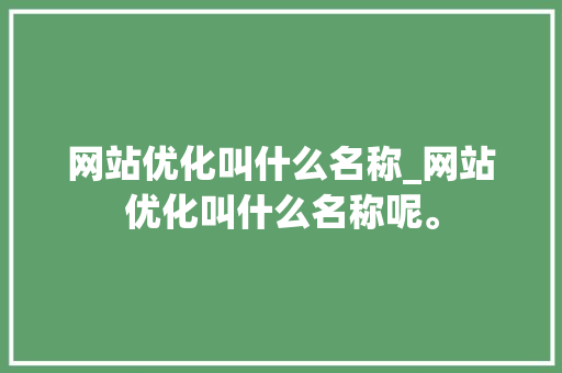 网站优化叫什么名称_网站优化叫什么名称呢。 网站优化叫什么名称_网站优化叫什么名称呢。 神马SEO