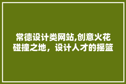 常德设计类网站,创意火花碰撞之地，设计人才的摇篮 常德设计类网站,创意火花碰撞之地，设计人才的摇篮 SEO关键词