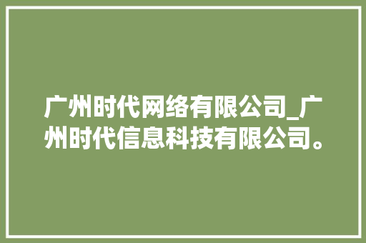 广州时代网络有限公司_广州时代信息科技有限公司。 广州时代网络有限公司_广州时代信息科技有限公司。 网站建设公司