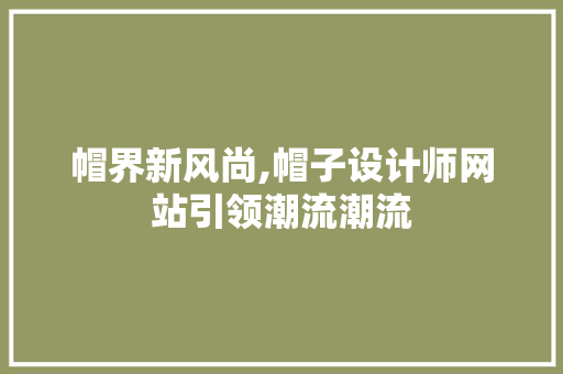 帽界新风尚,帽子设计师网站引领潮流潮流 帽界新风尚,帽子设计师网站引领潮流潮流 百度SEO