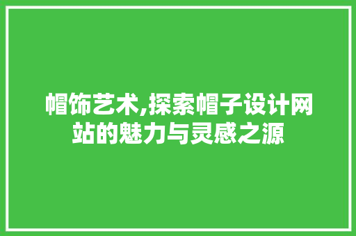 帽饰艺术,探索帽子设计网站的魅力与灵感之源 帽饰艺术,探索帽子设计网站的魅力与灵感之源 必应SEO