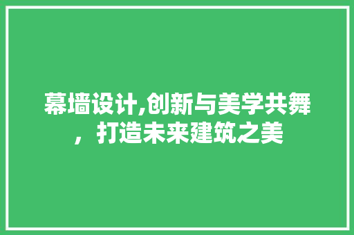 幕墙设计,创新与美学共舞，打造未来建筑之美 幕墙设计,创新与美学共舞，打造未来建筑之美 百度SEO