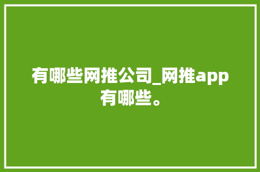 有哪些网推公司_网推app有哪些。 有哪些网推公司_网推app有哪些。 网站建设公司