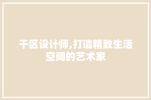 干区设计师,打造精致生活空间的艺术家 干区设计师,打造精致生活空间的艺术家 必应SEO