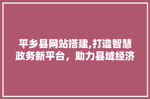 平乡县网站搭建,打造智慧政务新平台，助力县域经济发展 平乡县网站搭建,打造智慧政务新平台，助力县域经济发展 必应SEO