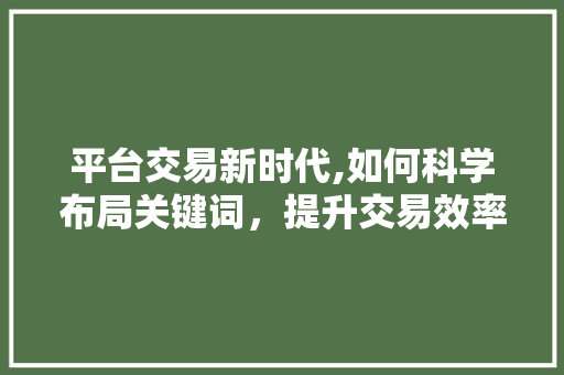 平台交易新时代,如何科学布局关键词，提升交易效率 平台交易新时代,如何科学布局关键词，提升交易效率 百度SEO