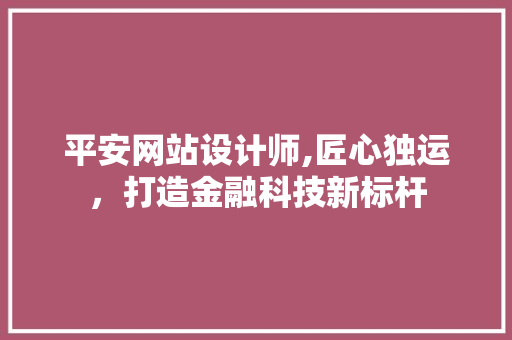 平安网站设计师,匠心独运，打造金融科技新标杆 平安网站设计师,匠心独运，打造金融科技新标杆 百度SEO